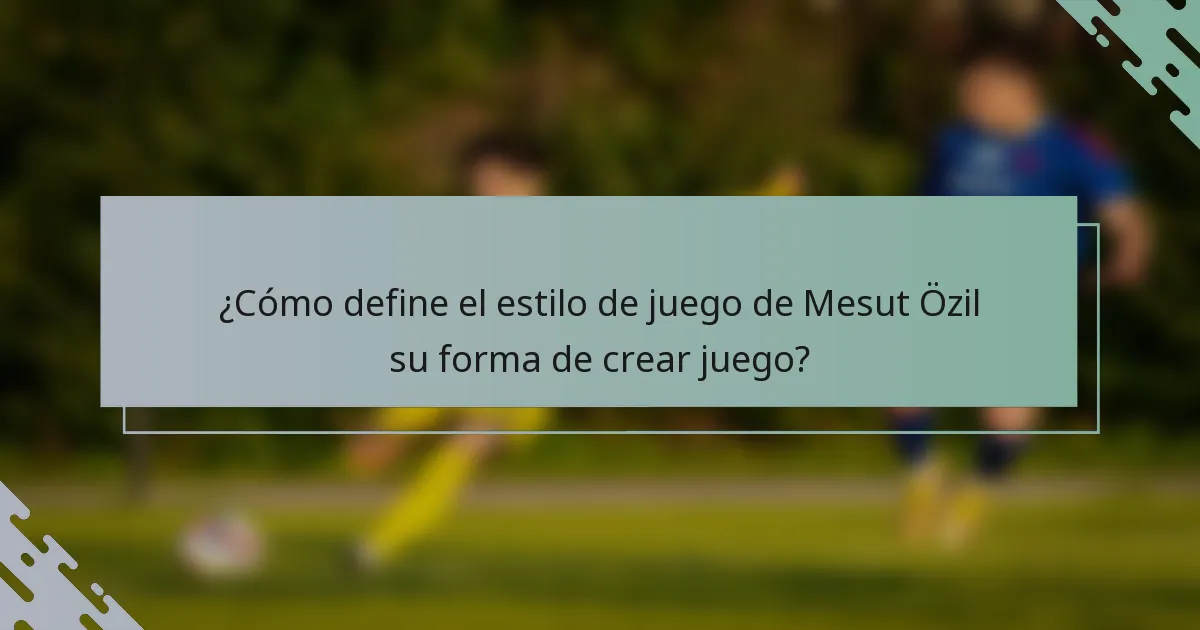 ¿Cómo define el estilo de juego de Mesut Özil su forma de crear juego?