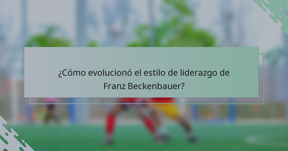 ¿Cómo evolucionó el estilo de liderazgo de Franz Beckenbauer?