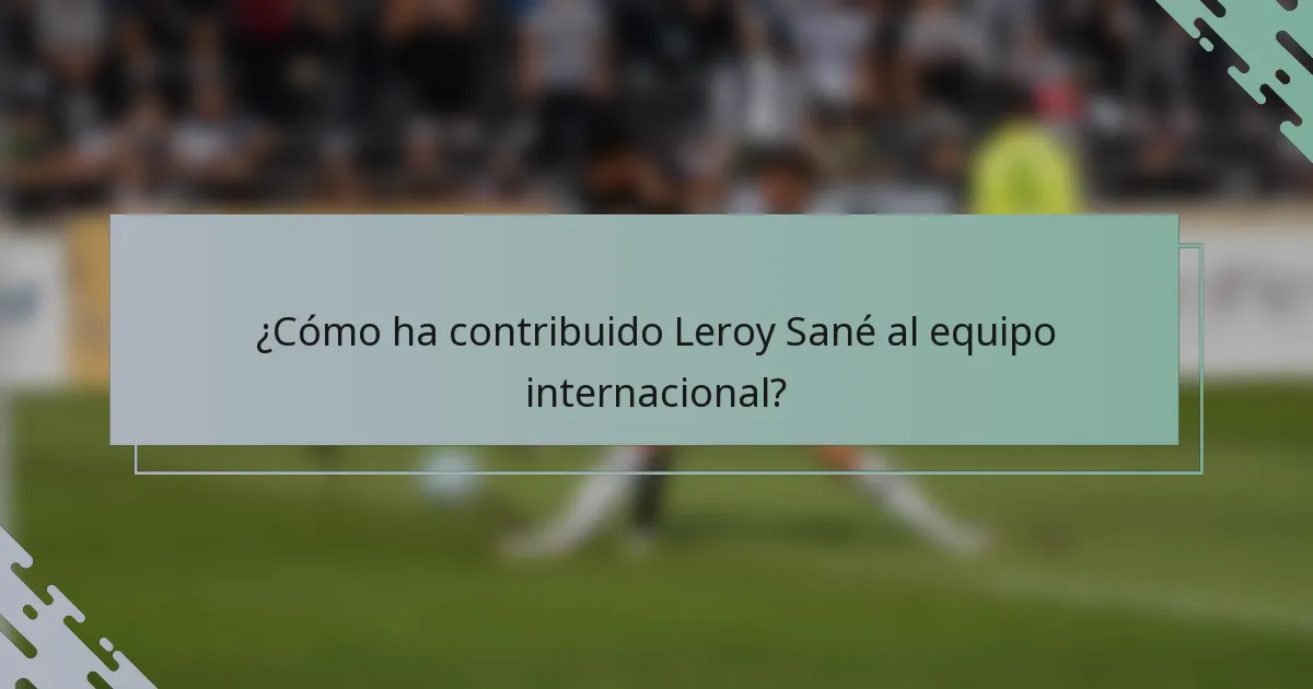 ¿Cómo ha contribuido Leroy Sané al equipo internacional?