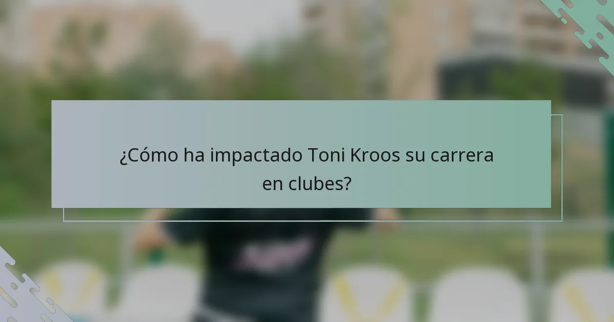 ¿Cómo ha impactado Toni Kroos su carrera en clubes?