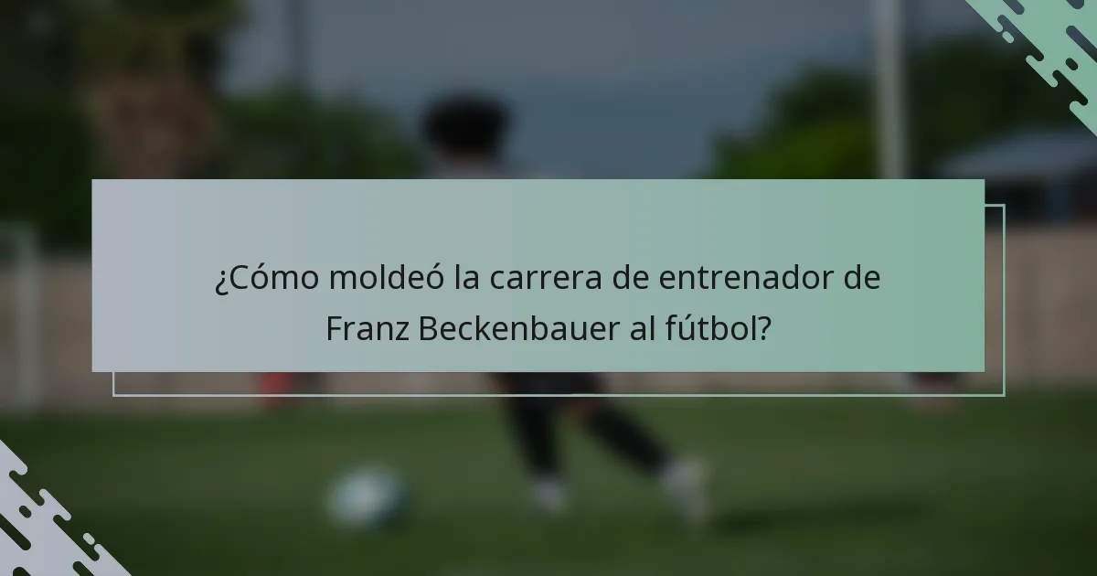 ¿Cómo moldeó la carrera de entrenador de Franz Beckenbauer al fútbol?