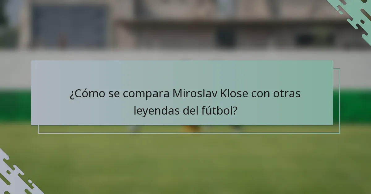 ¿Cómo se compara Miroslav Klose con otras leyendas del fútbol?