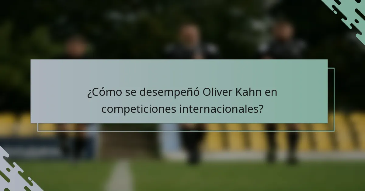 ¿Cómo se desempeñó Oliver Kahn en competiciones internacionales?
