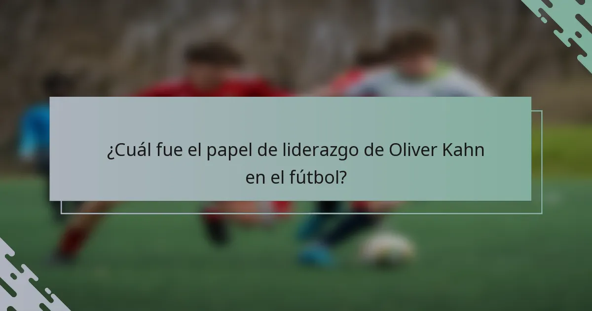 ¿Cuál fue el papel de liderazgo de Oliver Kahn en el fútbol?
