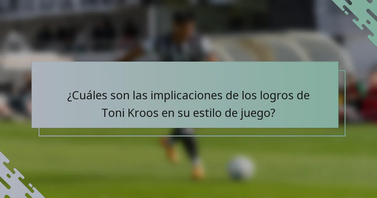 ¿Cuáles son las implicaciones de los logros de Toni Kroos en su estilo de juego?