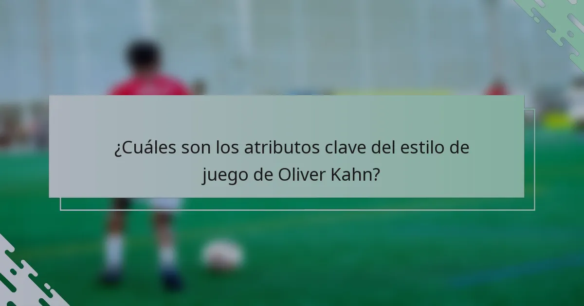 ¿Cuáles son los atributos clave del estilo de juego de Oliver Kahn?