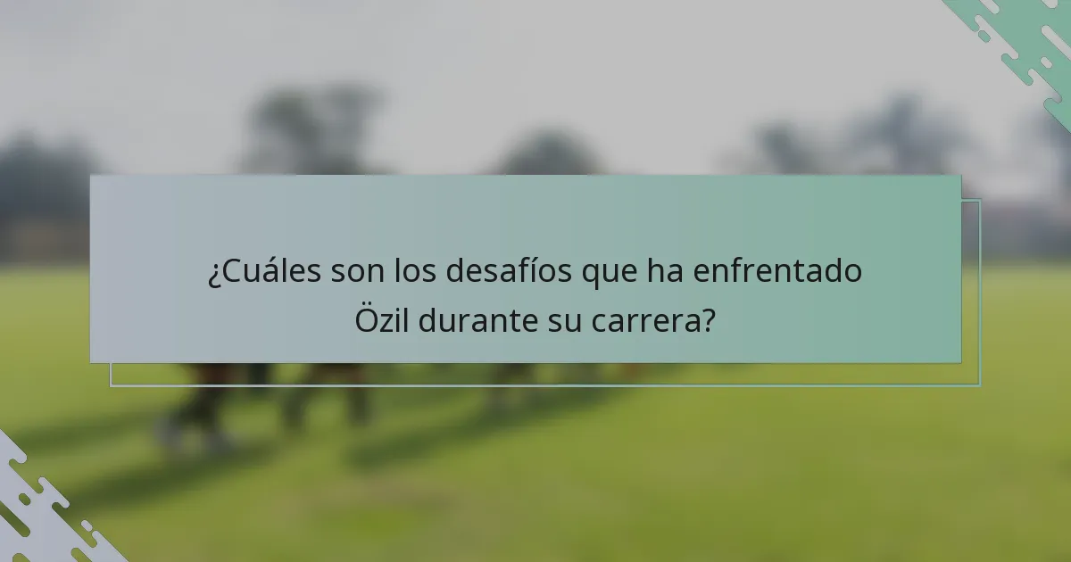 ¿Cuáles son los desafíos que ha enfrentado Özil durante su carrera?