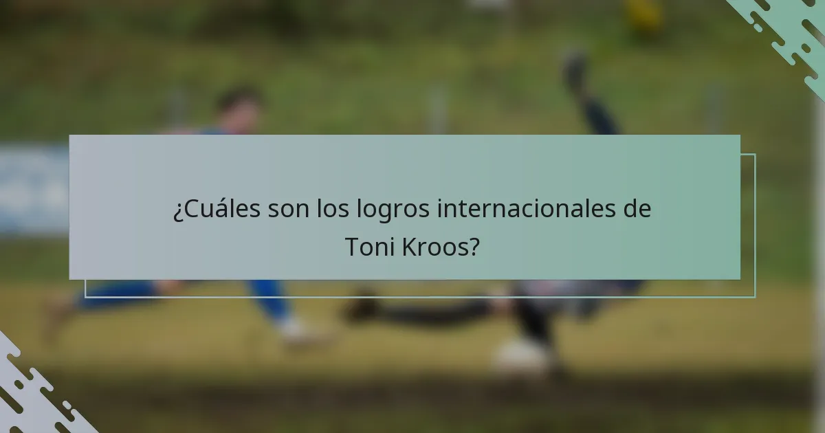 ¿Cuáles son los logros internacionales de Toni Kroos?
