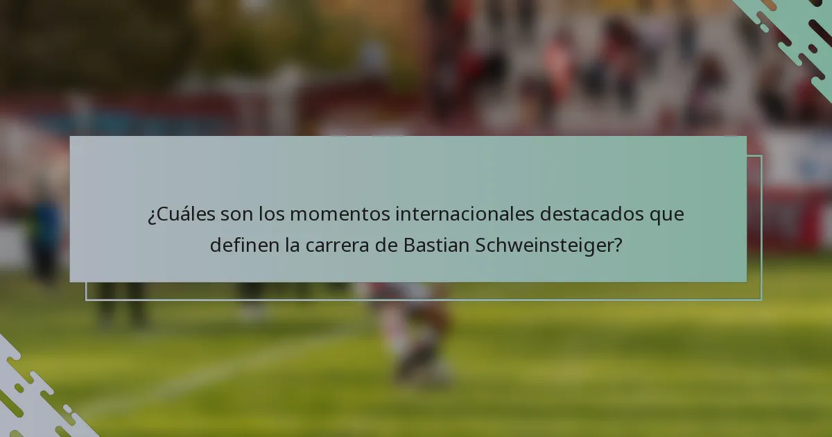 ¿Cuáles son los momentos internacionales destacados que definen la carrera de Bastian Schweinsteiger?