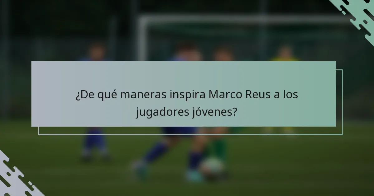 ¿De qué maneras inspira Marco Reus a los jugadores jóvenes?